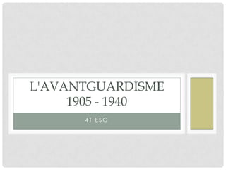 L'AVANTGUARDISME
     1905 - 1940
      4T ESO
 