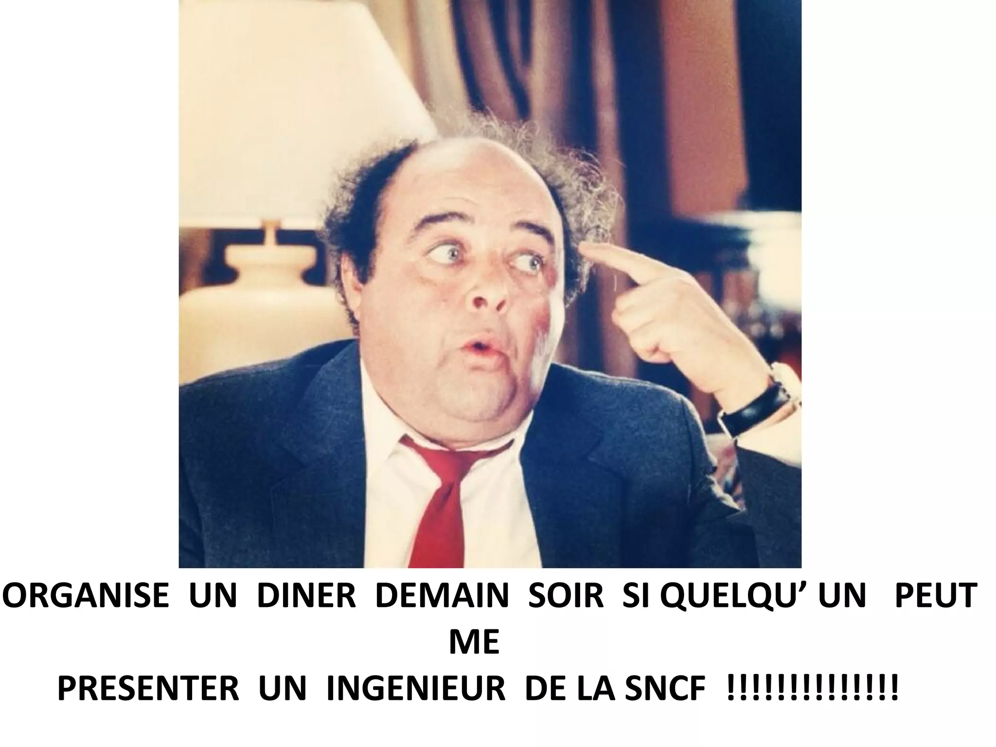 ’ORGANISE UN DINER DEMAIN SOIR SI QUELQU’ UN PEUT
ME
PRESENTER UN INGENIEUR DE LA SNCF !!!!!!!!!!!!!!