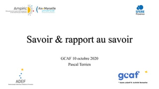 Savoir & rapport au savoir
GCAF 10 octobre 2020
Pascal Terrien
 