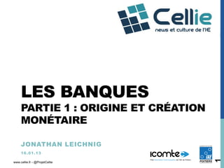 LES BANQUES
     PARTIE 1 : ORIGINE ET CRÉATION
     MONÉTAIRE

     JONATHAN LEICHNIG
     1 6 .0 1 .1 3




                                      1
www.cellie.fr - @ProjetCellie
 