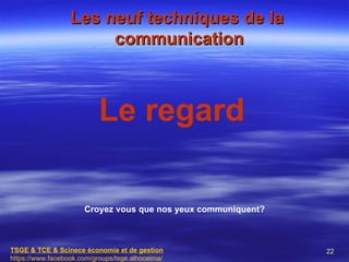 Les neuf techniques de la
                       communication



                           Le regard

                      Croyez vous que nos yeux communiquent?



TSGE & TCE & Scinece économie et de gestion                    22
https://www.facebook.com/groups/tsge.alhoceima/
 