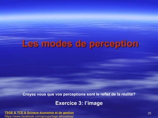 Les modes de perception




            Croyez vous que vos perceptions sont le reflet de la réalité?

                                  Exercice 3: l’image
TSGE & TCE & Scinece économie et de gestion                                 25
https://www.facebook.com/groups/tsge.alhoceima/
 