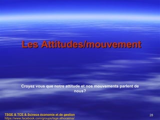 Les Attitudes/mouvement



           Croyez vous que notre attitude et nos mouvements parlent de
                                      nous?




TSGE & TCE & Scinece économie et de gestion                              28
https://www.facebook.com/groups/tsge.alhoceima/
 