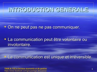 INTRODUCTION GENERALE

 On ne peut pas ne pas communiquer.

 La communication peut être volontaire ou
  involontaire.

 La communication est unique et irréversible.

TSGE & TCE & Scinece économie et de gestion       5
https://www.facebook.com/groups/tsge.alhoceima/
 