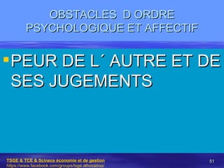 OBSTACLES D ORDRE
         PSYCHOLOGIQUE ET AFFECTIF


 PEUR DE L´ AUTRE ET DE
  SES JUGEMENTS



TSGE & TCE & Scinece économie et de gestion       51
https://www.facebook.com/groups/tsge.alhoceima/
 