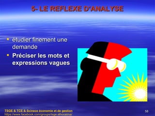 5- LE REFLEXE D’ANALYSE



  étudier finement une
   demande
  Préciser les mots et
   expressions vagues




TSGE & TCE & Scinece économie et de gestion       58
https://www.facebook.com/groups/tsge.alhoceima/
 