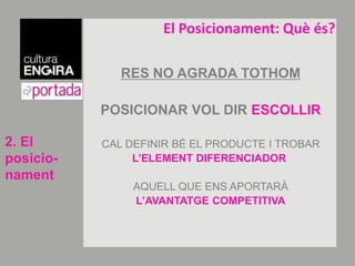 El Posicionament: Quèés?RES NO AGRADA TOTHOMPOSICIONAR VOL DIR ESCOLLIRCAL DEFINIR BÉ EL PRODUCTE I TROBAR                L’ELEMENT DIFERENCIADOR,AQUELL QUE ENS APORTARÀ L’AVANTATGE COMPETITIVA2. El posicio-nament