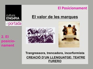 El PosicionamentEl valor de les marquesTrangressora, trencadora, incorformistaCREACIÓ D’UN LLENGUATGE: TEATRE FURERO2. El posicio-nament