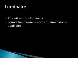  Produit un flux lumineux
 Source lumineuse + corps du luminaire +
auxiliaire
 