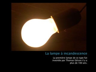 La lampe à incandescence
La première lampe de ce type fut
inventée par Thomas Edison il y a
plus de 100 ans.
 