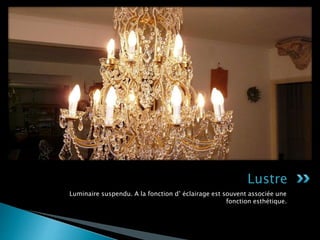 Luminaire suspendu. A la fonction d’ éclairage est souvent associée une
fonction esthétique.
Lustre
 