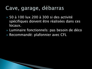  50 à 100 lux 200 à 300 si des activité
spécifiques doivent être réalisées dans ces
locaux.
 Luminaire fonctionnels: pas besoin de déco
 Recommandé: plafonnier avec CFL
 