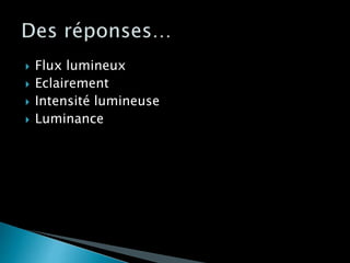  Flux lumineux
 Eclairement
 Intensité lumineuse
 Luminance
 