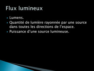  Lumens.
 Quantité de lumière rayonnée par une source
dans toutes les directions de l’espace.
 Puissance d’une source lumineuse.
 