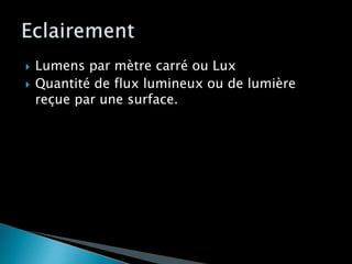 Lumens par mètre carré ou Lux
 Quantité de flux lumineux ou de lumière
reçue par une surface.
 