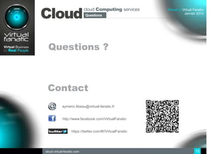 cloud Computing services
Cloud
                                                           Cloud at Virtual Fanatic
                                                                     Janvier 2012
                            Questions
                             Sommaire




  Questions ?



 Contact
            aymeric.libeau@virtual-fanatic.fr


            http://www.facebook.com/VirtualFanatic


                   https://twitter.com/#!/VirtualFanatic




cloud.virtual-fanatic.com                                                    15
 