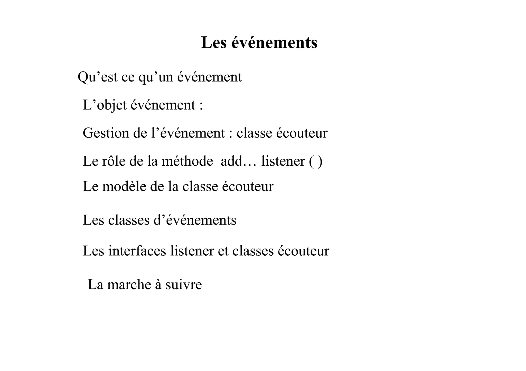 Les événements
Qu’est ce qu’un événement
L’objet événement :
Gestion de l’événement : classe écouteur
Le rôle de la méthode add… listener ( )
Le modèle de la classe écouteur

Les classes d’événements

Les interfaces listener et classes écouteur

 La marche à suivre
 