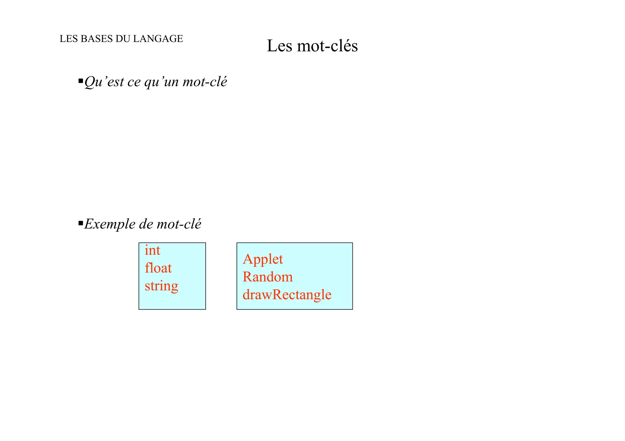 LES BASES DU LANGAGE
                                Les mot-clés
   Qu’est ce qu’un mot-clé




   Exemple de mot-clé
             int
                             Applet
             float
                             Random
             string
                             drawRectangle
 