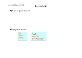 LES BASES DU LANGAGE
                                Les mot-clés
   Qu’est ce qu’un mot-clé




   Exemple de mot-clé
             int
                             Applet
             float
                             Random
             string
                             drawRectangle
 