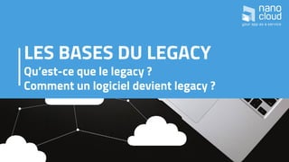LES BASES DU LEGACY
Qu’est-ce que le legacy ?
Comment un logiciel devient legacy ?
 
