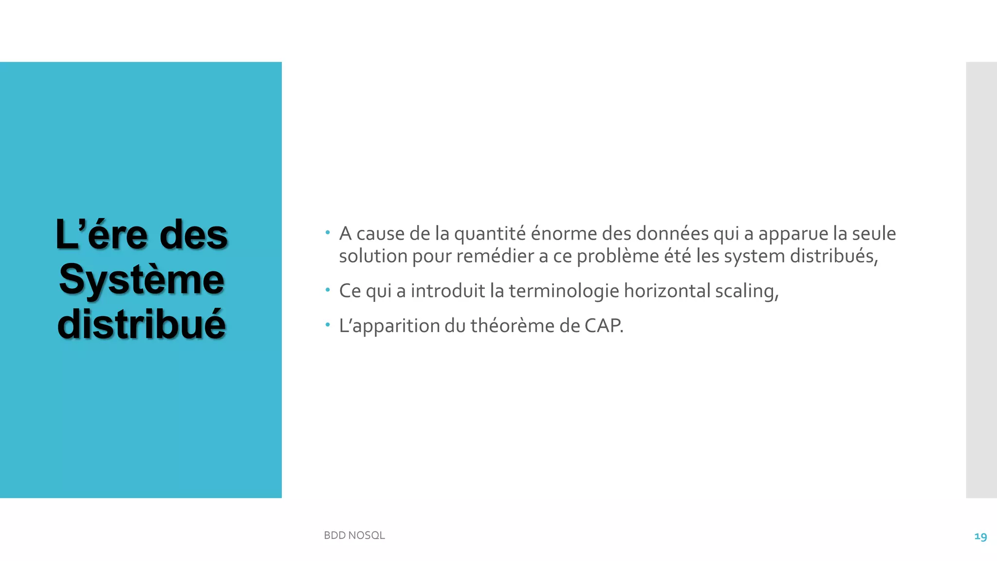 L’ére des
Système
distribué
 A cause de la quantité énorme des données qui a apparue la seule
solution pour remédier a ce problème été les system distribués,
 Ce qui a introduit la terminologie horizontal scaling,
 L’apparition du théorème de CAP.
BDD NOSQL 19
 