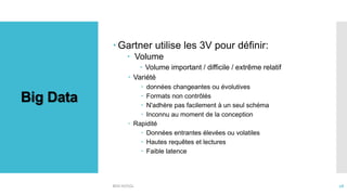 Big Data
 Gartner utilise les 3V pour définir:
 Volume
 Volume important / difficile / extrême relatif
 Variété
 données changeantes ou évolutives
 Formats non contrôlés
 N'adhère pas facilement à un seul schéma
 Inconnu au moment de la conception
 Rapidité
 Données entrantes élevées ou volatiles
 Hautes requêtes et lectures
 Faible latence
BDD NOSQL 18
 