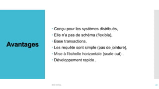 Avantages
 Conçu pour les systèmes distribués,
 Elle n’a pas de schéma (flexible),
 Base transactions,
 Les requête sont simple (pas de jointure),
 Mise à l'échelle horizontale (scale out) ,
 Développement rapide .
BDD NOSQL 26
 