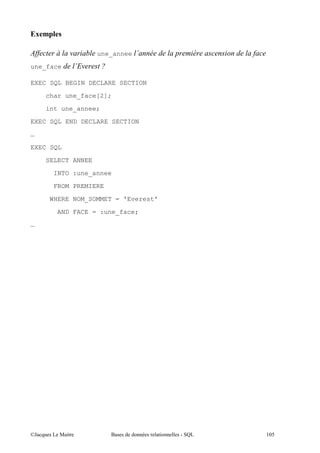 ;9

)      ,      (        une_annee *

une_face          *
                  -(

EXEC SQL BEGIN DECLARE SECTION

     char une_face[2];

     int une_annee;
EXEC SQL END DECLARE SECTION

…
EXEC SQL

     SELECT ANNEE
       INTO :une_annee
       FROM PREMIERE

      WHERE NOM_SOMMET = 'Everest'

        AND FACE = :une_face;

…




@A      5 "               $          "   (1-
 
