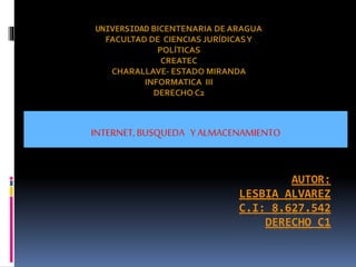 AUTOR:
LESBIA ALVAREZ
C.I: 8.627.542
DERECHO C1
INTERNET,BUSQUEDA YALMACENAMIENTO
UNIVERSIDAD BICENTENARIA DE ARAGUA
FACULTAD DE CIENCIAS JURÍDICASY
POLÍTICAS
CREATEC
CHARALLAVE- ESTADO MIRANDA
INFORMATICA III
DERECHO C2
 