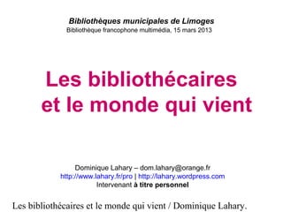 Les bibliothécaires et le monde qui vient / Dominique Lahary.
Bibliothèques municipales de Limoges
Bibliothèque francophon...