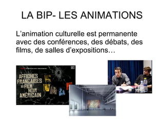 LA BIP- LES ANIMATIONS L’animation culturelle est permanente avec des conférences, des débats, des films, de salles d’expositions… 