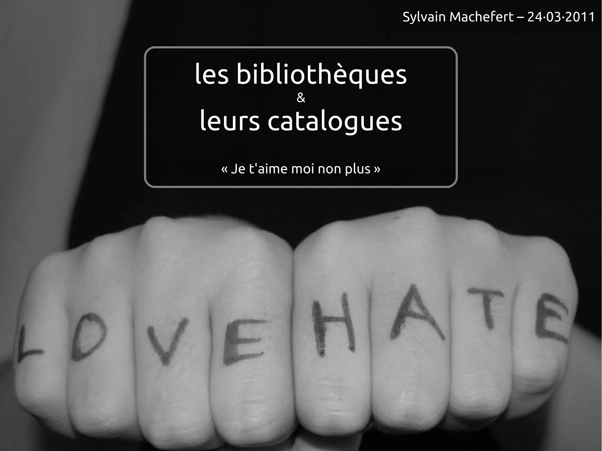 Sylvain Machefert – 24·03·2011
les bibliothèques
&
leurs catalogues
« Je t'aime moi non plus »