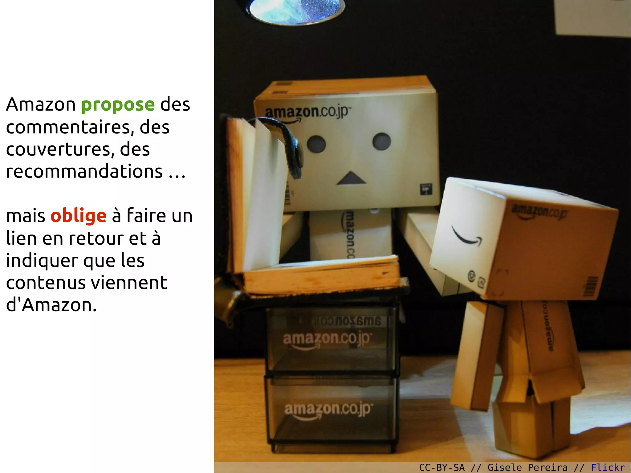 Amazon propose des
commentaires, des
couvertures, des
recommandations …
mais oblige à faire un
lien en retour et à
indiquer que les
contenus viennent
d'Amazon.
CC-BY-SA // Gisele Pereira // Flickr