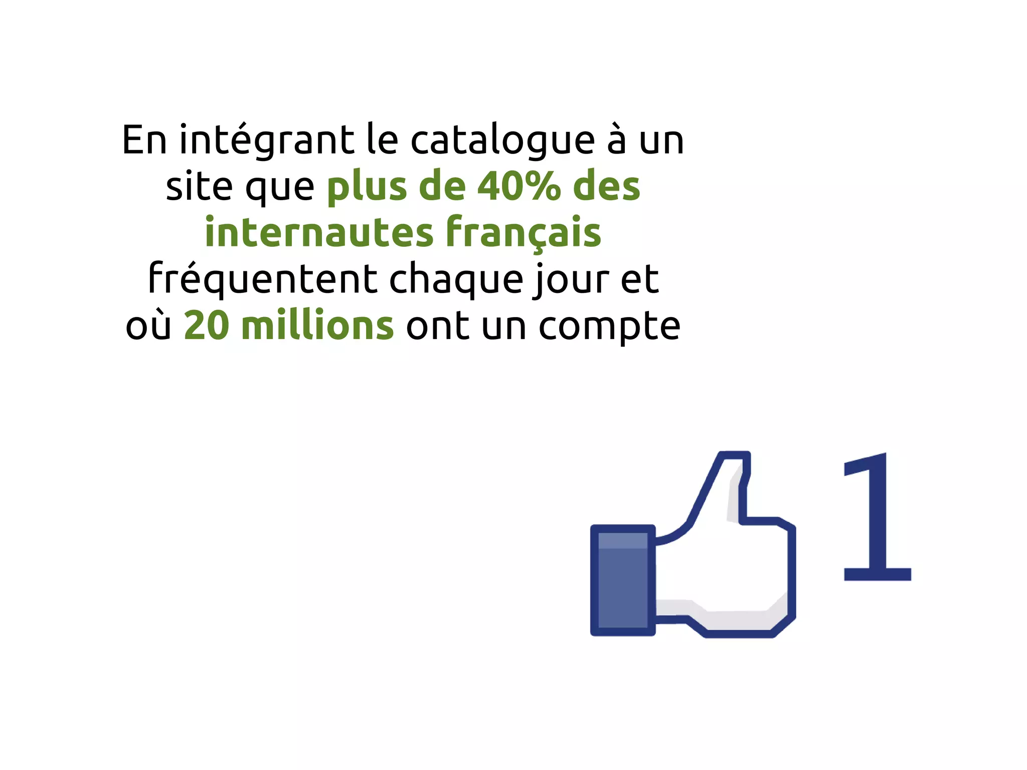 En intégrant le catalogue à un
site que plus de 40% des
internautes français
fréquentent chaque jour et
où 20 millions ont un compte