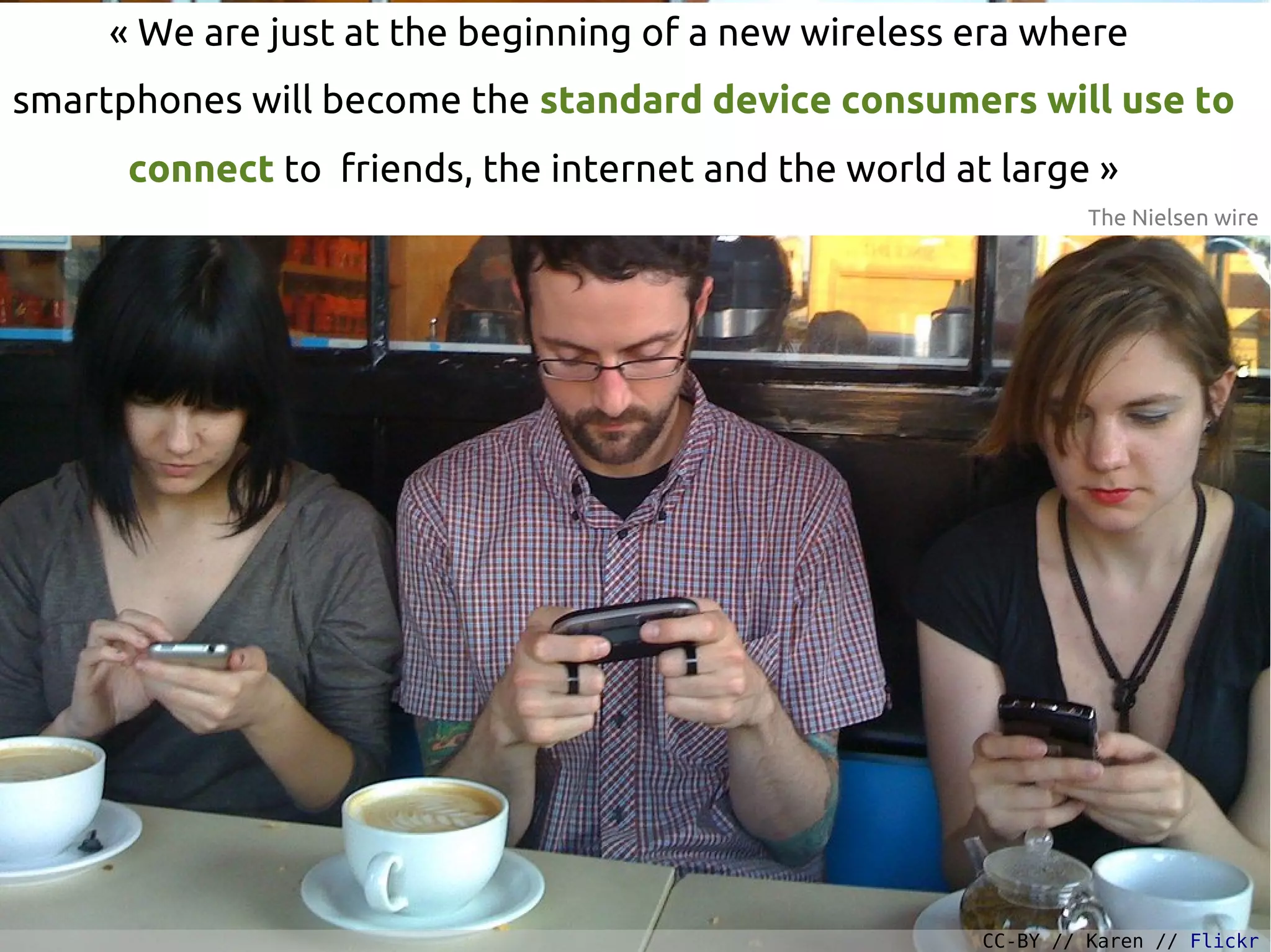 « We are just at the beginning of a new wireless era where
smartphones will become the standard device consumers will use to
connect to friends, the internet and the world at large »
The Nielsen wire
CC-BY // Karen // Flickr