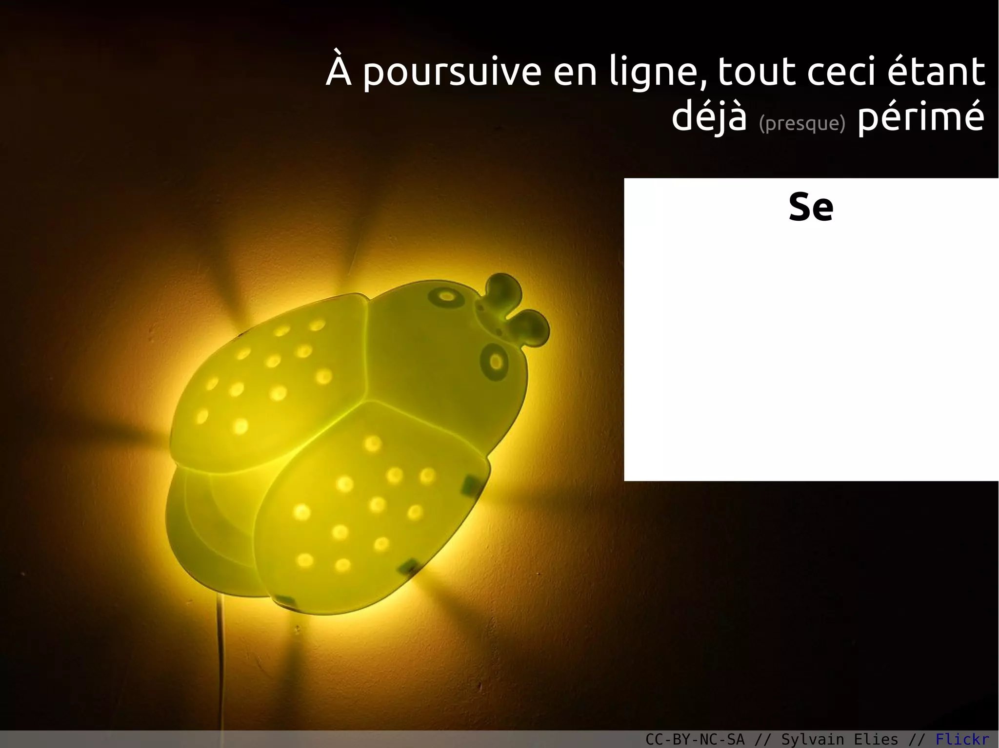 À poursuive en ligne, tout ceci étant
déjà (presque) périmé
Se
CC-BY-NC-SA // Sylvain Elies // Flickr