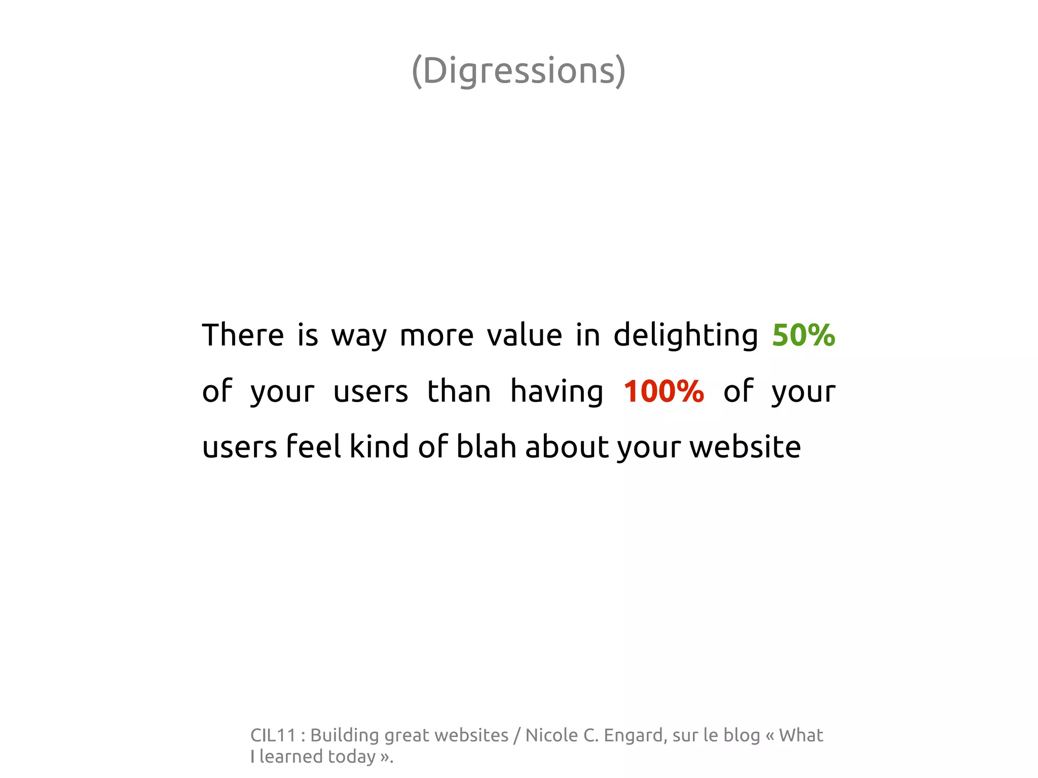 (Digressions)
There is way more value in delighting 50%
of your users than having 100% of your
users feel kind of blah about your website
CIL11 : Building great websites / Nicole C. Engard, sur le blog « What
I learned today ».