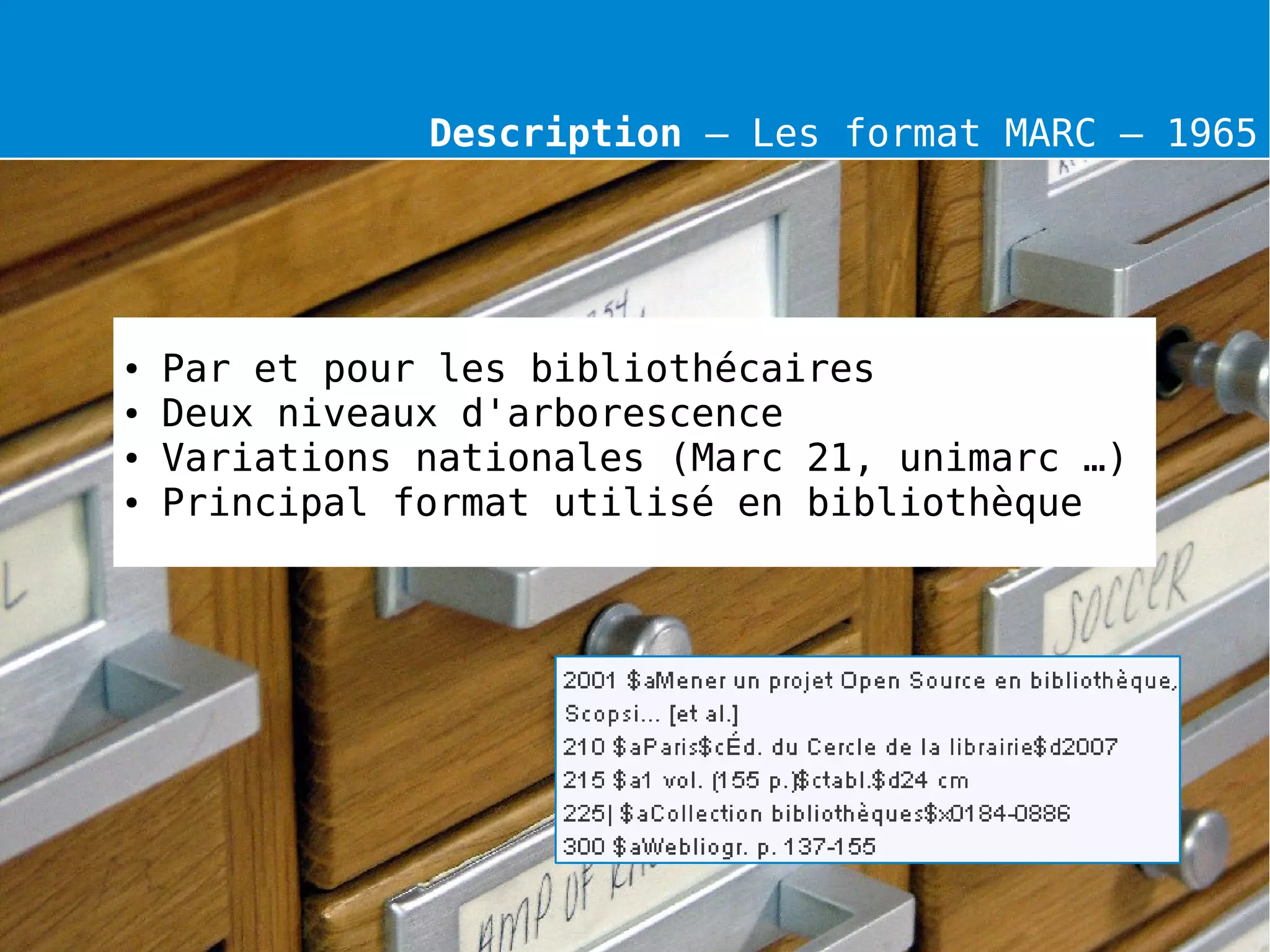 Description – Les format MARC – 1965
● Par et pour les bibliothécaires
● Deux niveaux d'arborescence
● Variations nationales (Marc 21, unimarc …)
● Principal format utilisé en bibliothèque