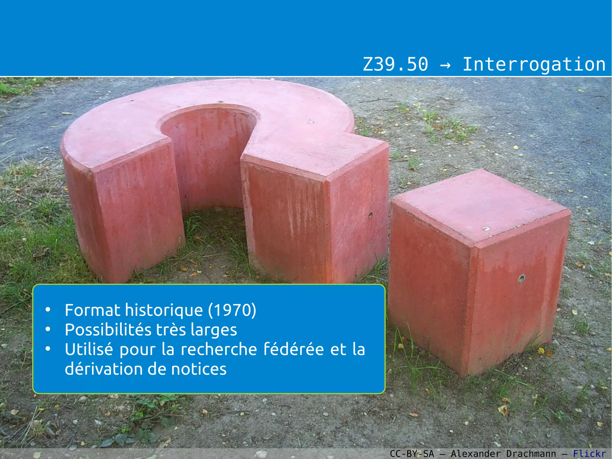 Z39.50 → Interrogation
●
Format historique (1970)
●
Possibilités très larges
●
Utilisé pour la recherche fédérée et la
dérivation de notices
CC-BY-SA – Alexander Drachmann – Flickr