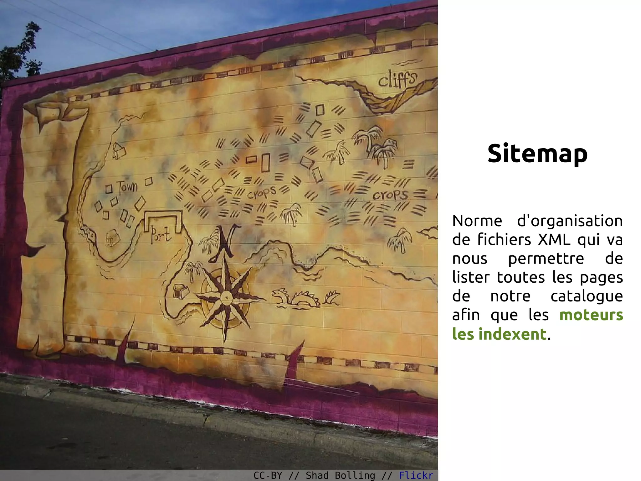Sitemap
Norme d'organisation
de fichiers XML qui va
nous permettre de
lister toutes les pages
de notre catalogue
afin que les moteurs
les indexent.
CC-BY // Shad Bolling // Flickr