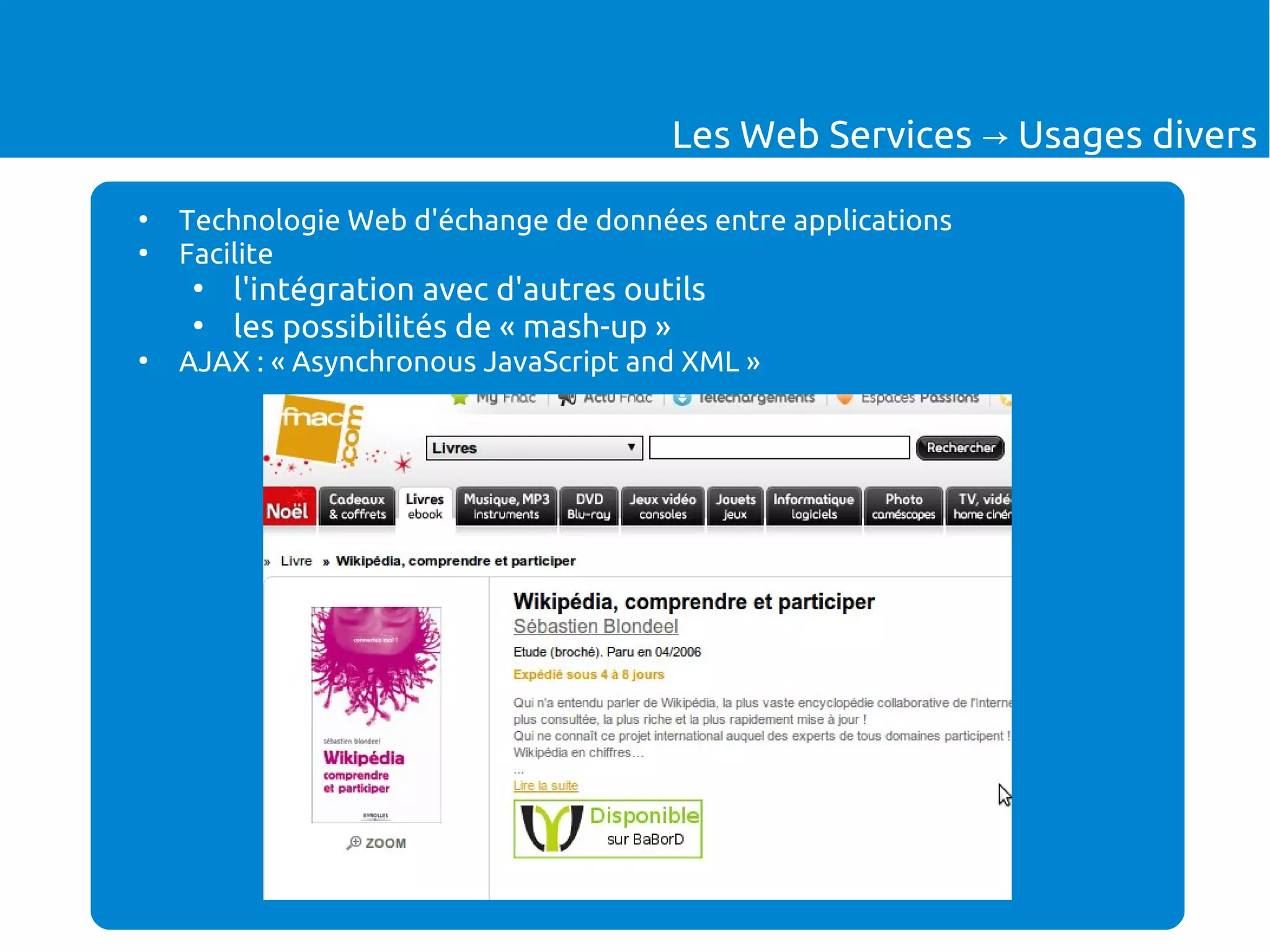 Les Web Services → Usages divers
●
Technologie Web d'échange de données entre applications
●
Facilite
●
l'intégration avec d'autres outils
●
les possibilités de « mash-up »
●
AJAX : « Asynchronous JavaScript and XML »