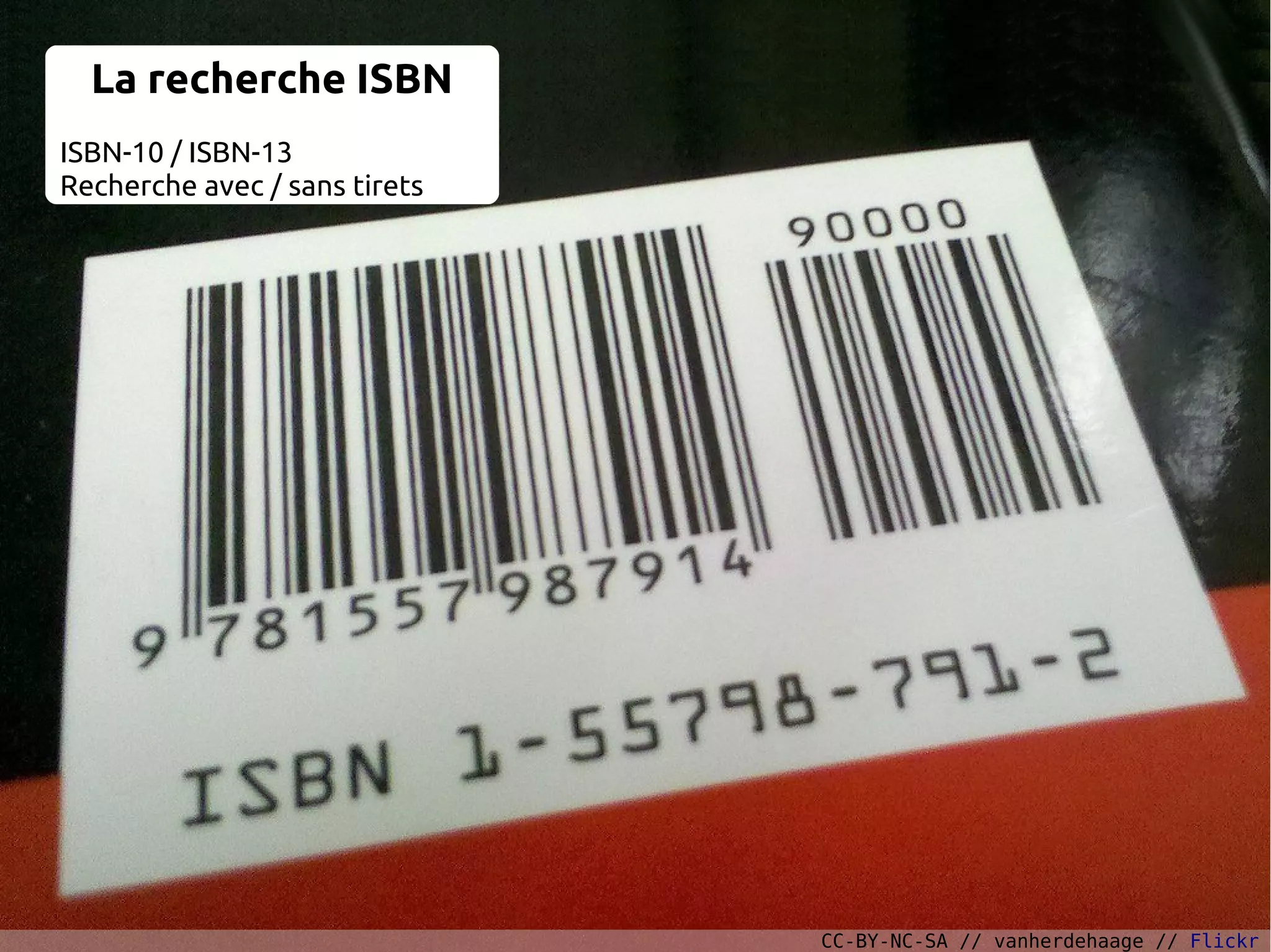 La recherche ISBN
ISBN-10 / ISBN-13
Recherche avec / sans tirets
CC-BY-NC-SA // vanherdehaage // Flickr