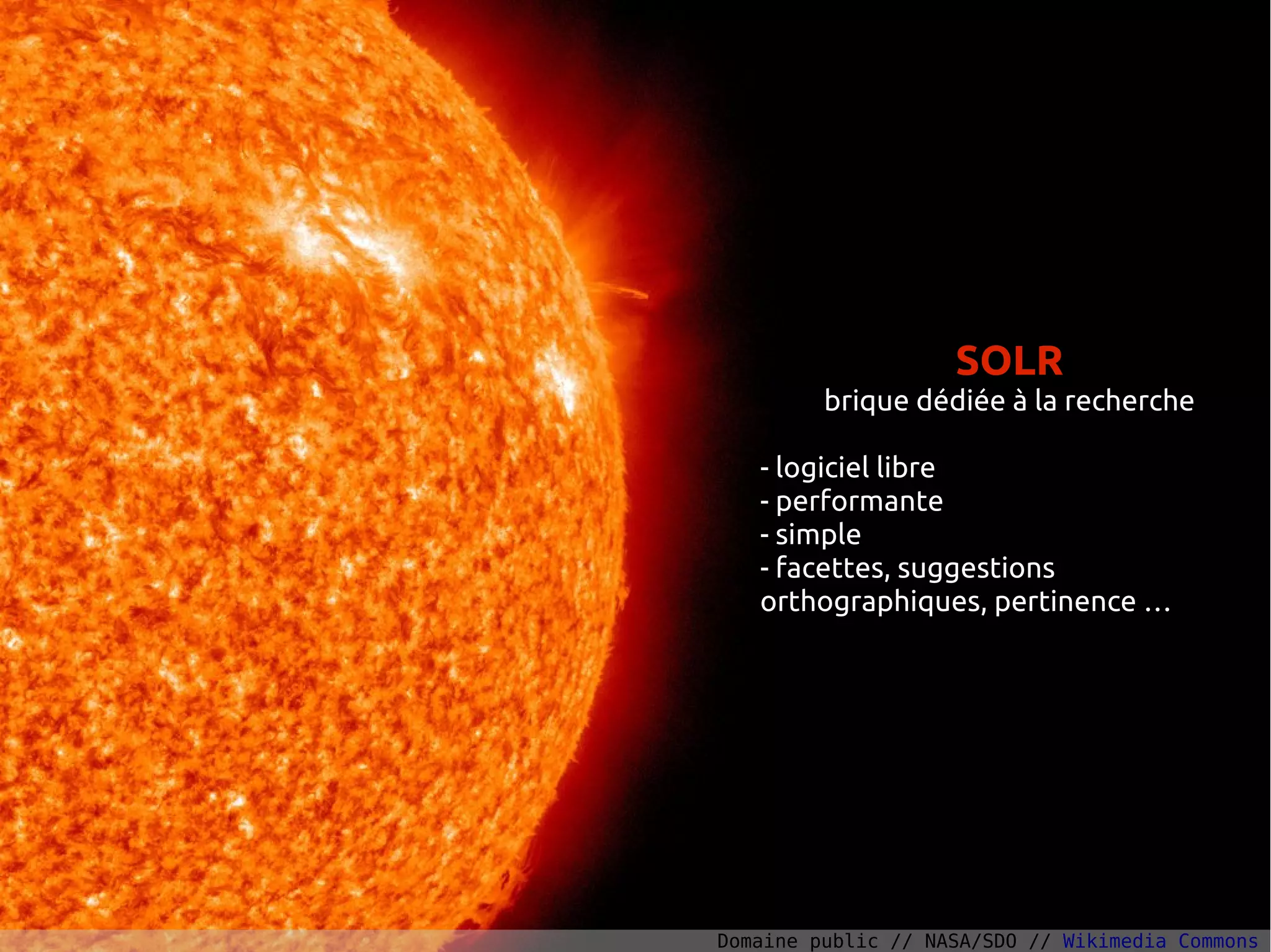 SOLR
brique dédiée à la recherche
- logiciel libre
- performante
- simple
- facettes, suggestions
orthographiques, pertinence …
Domaine public // NASA/SDO // Wikimedia Commons