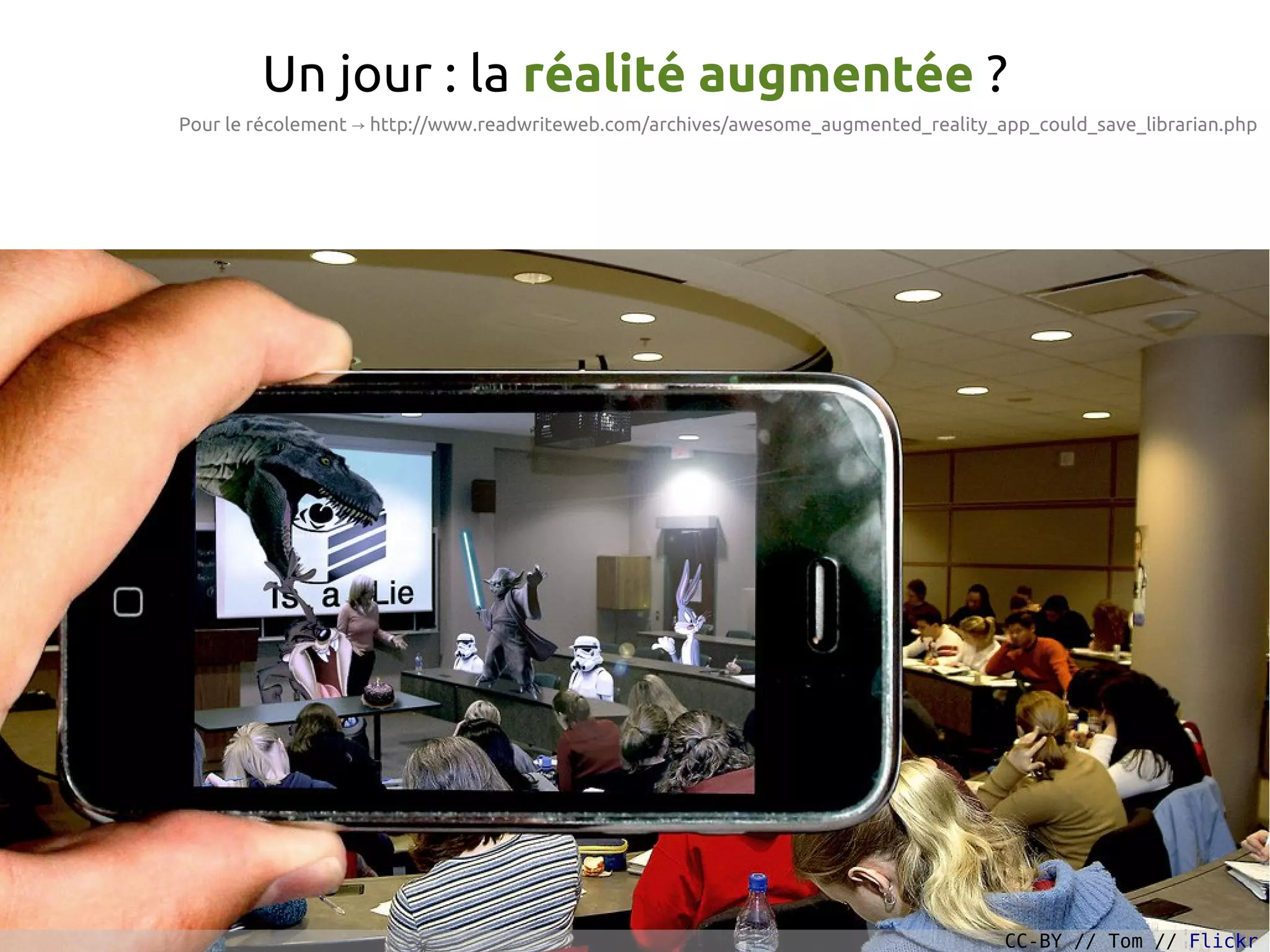 Un jour : la réalité augmentée ?
Pour le récolement → http://www.readwriteweb.com/archives/awesome_augmented_reality_app_could_save_librarian.php
CC-BY // Tom // Flickr