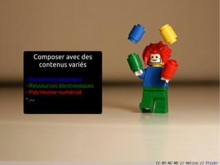 Composer avec des
   contenus variés

- Documents physique
- Ressources électroniques
- Patrimoine numérisé
-…




                             CC-BY-NC-ND // Helico // Flickr
 