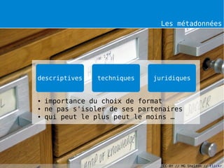 Les métadonnées




descriptives     techniques   juridiques


●   importance du choix de format
●   ne pas s'isoler de ses partenaires
●   qui peut le plus peut le moins …




                                 CC-BY // MG Shelton // Flickr
 