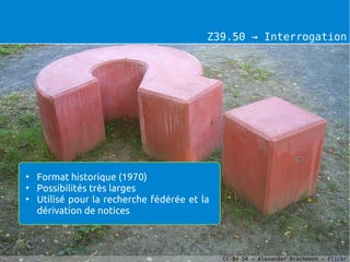 Z39.50 → Interrogation




●
    Format historique (1970)
●
    Possibilités très larges
●
    Utilisé pour la recherche fédérée et la
    dérivation de notices



                                              CC-BY-SA – Alexander Drachmann – Flickr
 