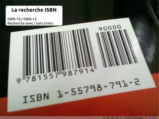 La recherche ISBN
ISBN-10 / ISBN-13
Recherche avec / sans tirets




                               CC-BY-NC-SA // vanherdehaage // Flickr
 