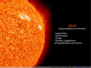 SOLR
         brique dédiée à la recherche

   - logiciel libre
   - performante
   - simple
   - facettes, suggestions
   orthographiques, pertinence …




Domaine public // NASA/SDO // Wikimedia Commons
 