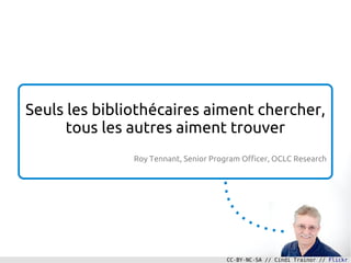 Seuls les bibliothécaires aiment chercher,
      tous les autres aiment trouver
               Roy Tennant, Senior Program Officer, OCLC Research




                                       CC-BY-NC-SA // Cindi Trainor // Flickr
 